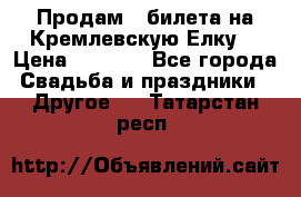 Продам 3 билета на Кремлевскую Елку. › Цена ­ 2 000 - Все города Свадьба и праздники » Другое   . Татарстан респ.